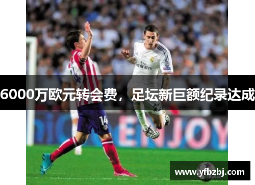 6000万欧元转会费,足坛新巨额纪录达成