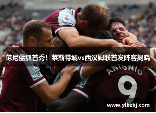 范尼蓝狐首秀!莱斯特城vs西汉姆联首发阵容揭晓
